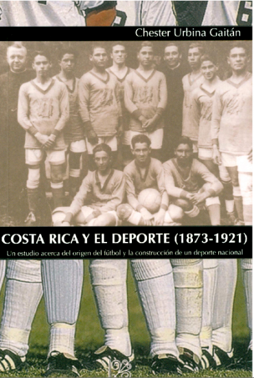 Cubierta para Costa Rica y el Deporte (1873-1921) Un estudio acerca del origen del fútbol y la construcción de un deporte nacional